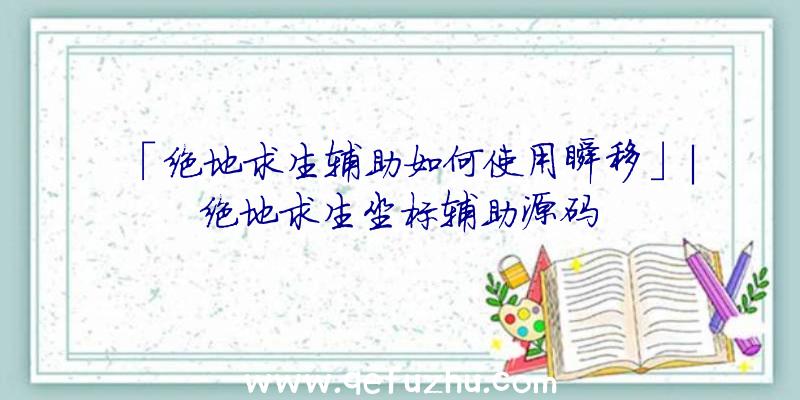 「绝地求生辅助如何使用瞬移」|绝地求生坐标辅助源码